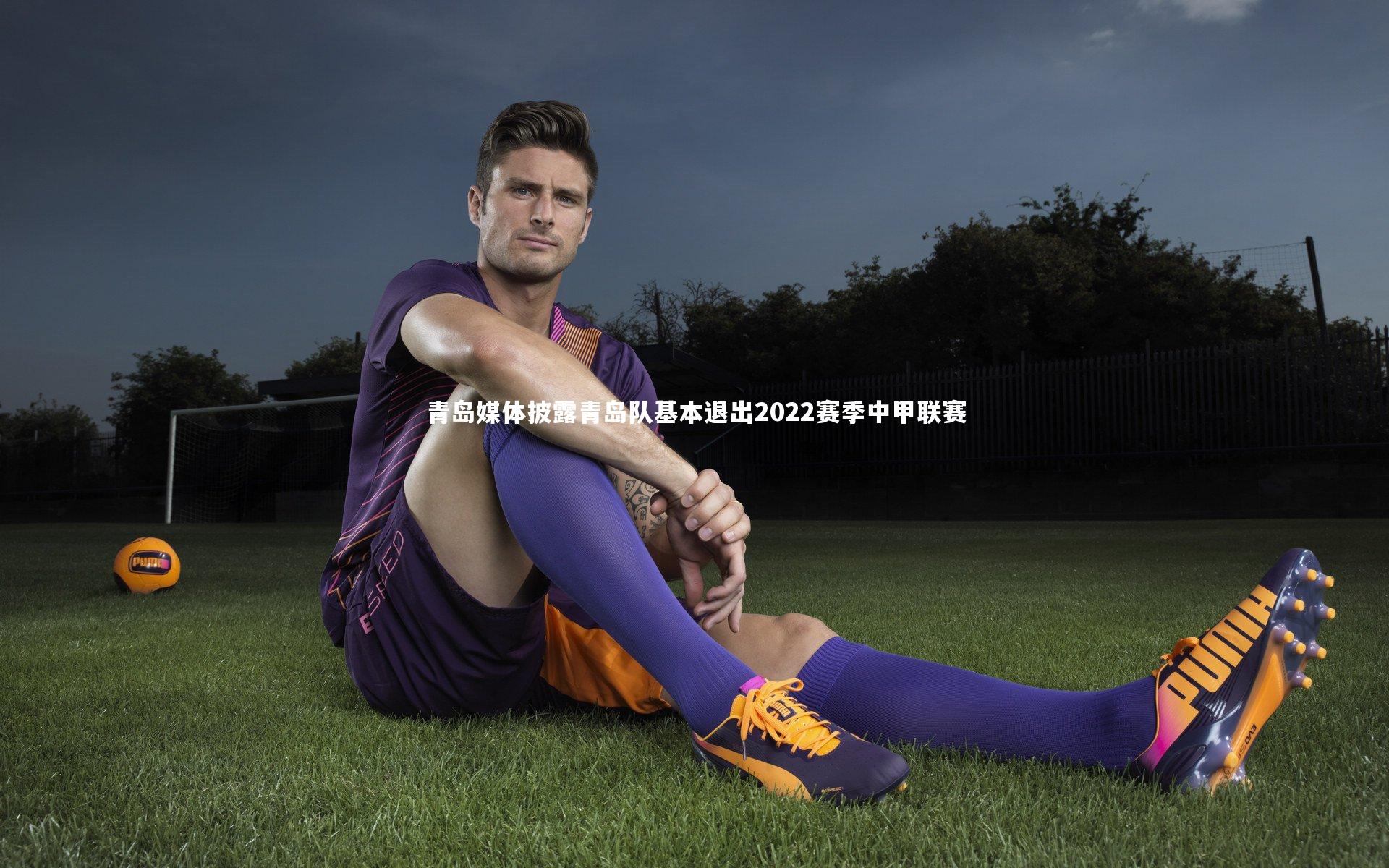 青岛媒体披露青岛队基本退出2022赛季中甲联赛